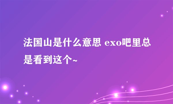 法国山是什么意思 exo吧里总是看到这个~