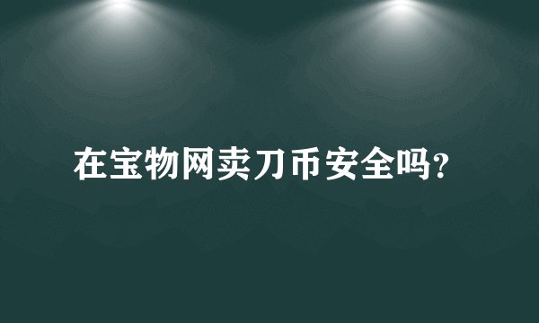 在宝物网卖刀币安全吗？