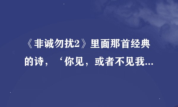 《非诚勿扰2》里面那首经典的诗，‘你见，或者不见我…’全诗是什么，我记不清了，是谁写的？