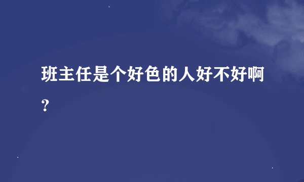 班主任是个好色的人好不好啊？