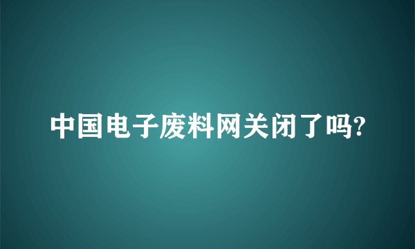 中国电子废料网关闭了吗?