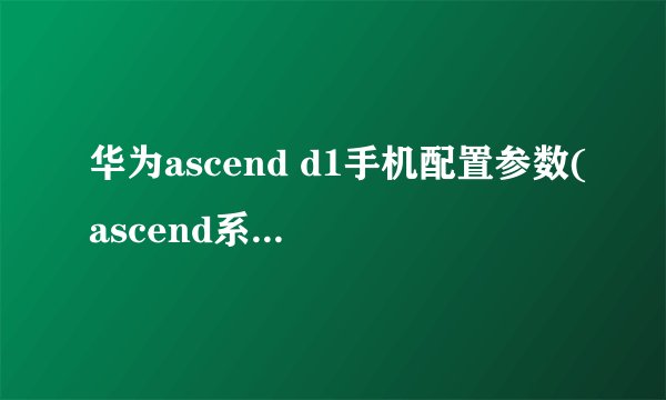 华为ascend d1手机配置参数(ascend系列机型分析回顾)