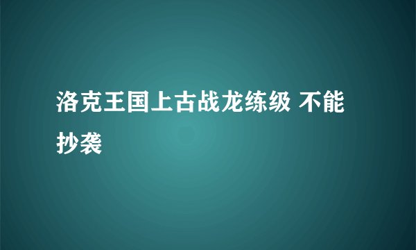 洛克王国上古战龙练级 不能抄袭