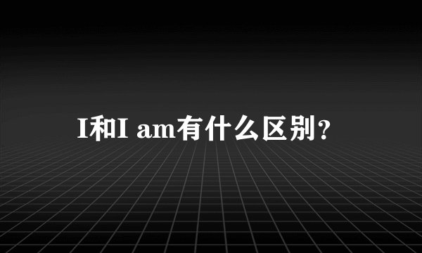 I和I am有什么区别？