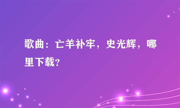 歌曲：亡羊补牢，史光辉，哪里下载？