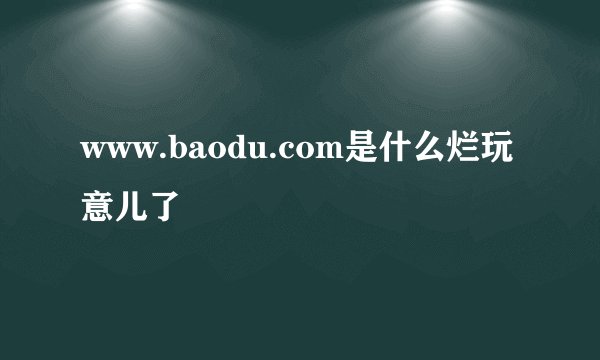 www.baodu.com是什么烂玩意儿了