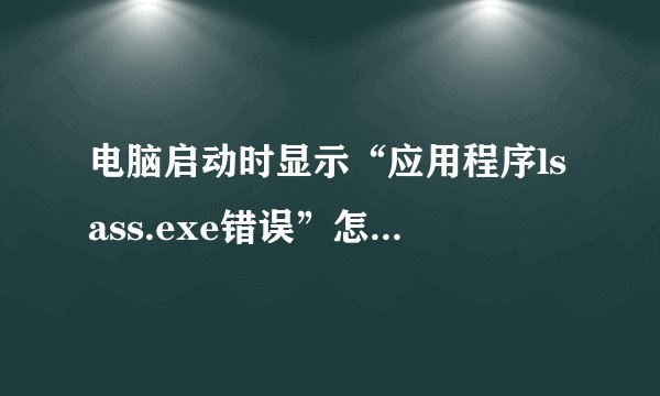 电脑启动时显示“应用程序lsass.exe错误”怎么解决?