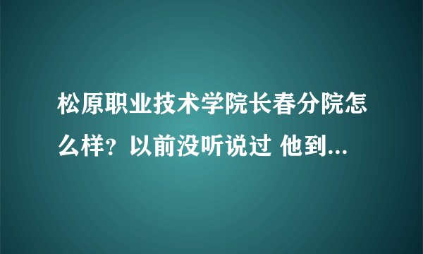 松原职业技术学院长春分院怎么样？以前没听说过 他到底是不是国家计划内招生的院校？