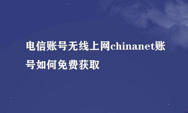 电信账号无线上网chinanet账号如何免费获取