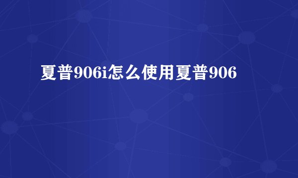 夏普906i怎么使用夏普906