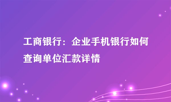 工商银行：企业手机银行如何查询单位汇款详情