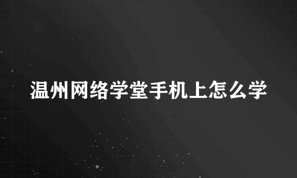 温州网络学堂手机上怎么学