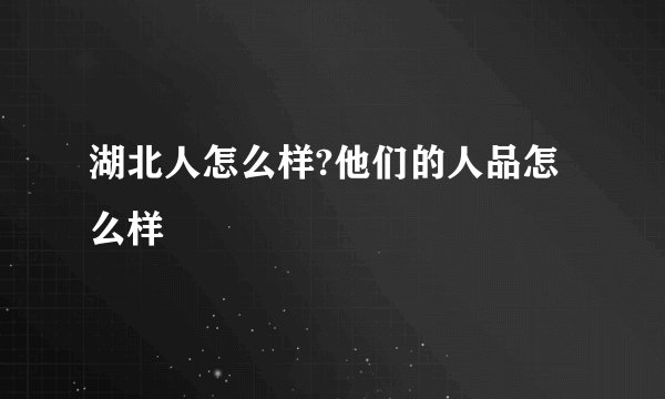 湖北人怎么样?他们的人品怎么样