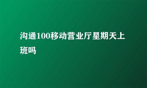 沟通100移动营业厅星期天上班吗