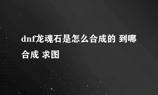 dnf龙魂石是怎么合成的 到哪合成 求图