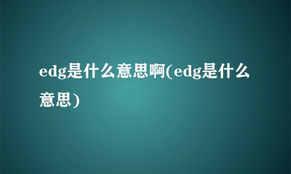 edg是什么意思啊(edg是什么意思)