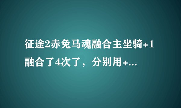征途2赤兔马魂融合主坐骑+1融合了4次了，分别用+2，+3，+4，+5融合后发现主坐骑还是+1不变。求高手指点