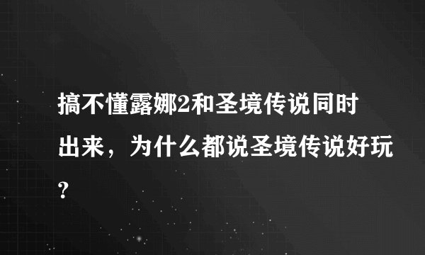 搞不懂露娜2和圣境传说同时出来，为什么都说圣境传说好玩？