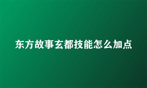 东方故事玄都技能怎么加点