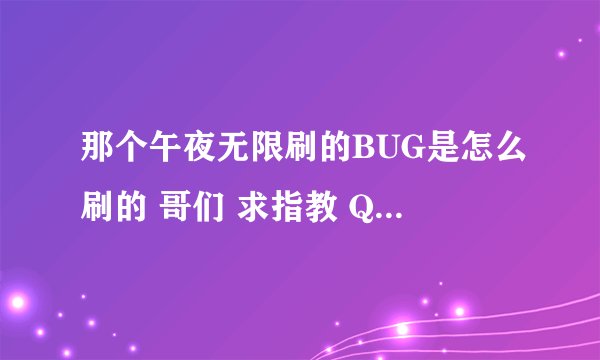 那个午夜无限刷的BUG是怎么刷的 哥们 求指教 QQ176311919