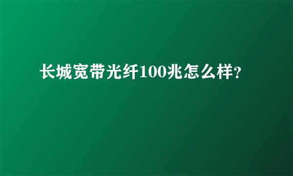 长城宽带光纤100兆怎么样？