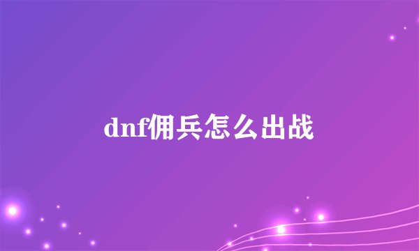dnf佣兵怎么出战