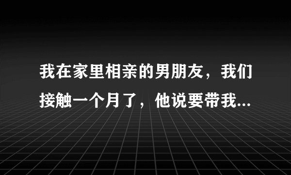 我在家里相亲的男朋友，我们接触一个月了，他说要带我去他朋友那玩，一共有7个人吧，男女都有