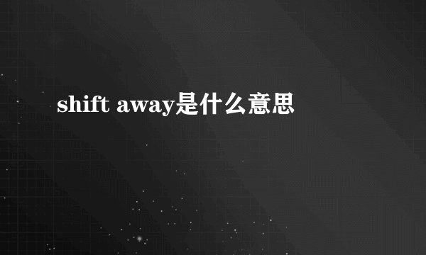 shift away是什么意思