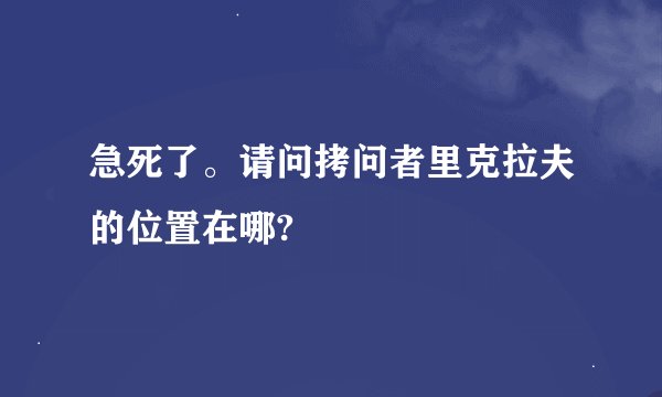 急死了。请问拷问者里克拉夫的位置在哪?