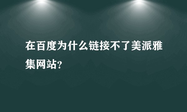 在百度为什么链接不了美派雅集网站？