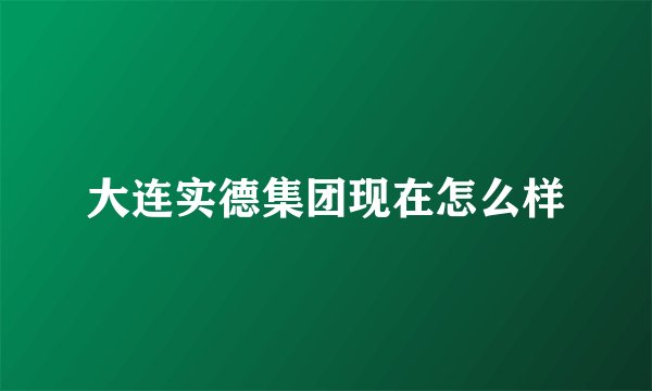 大连实德集团现在怎么样