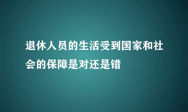 退休人员的生活受到国家和社会的保障是对还是错