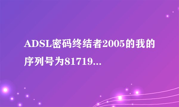 ADSL密码终结者2005的我的序列号为817194780求注册码