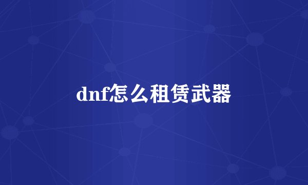 dnf怎么租赁武器