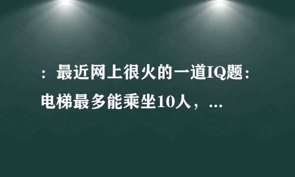 ：最近网上很火的一道IQ题：电梯最多能乘坐10人，你正好是第10个，走进电梯后却超重了，你只好走出