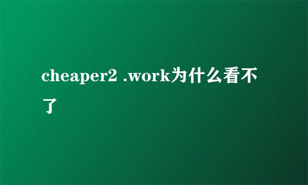 cheaper2 .work为什么看不了