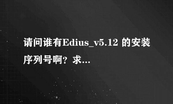 请问谁有Edius_v5.12 的安装序列号啊？求个安装序列号