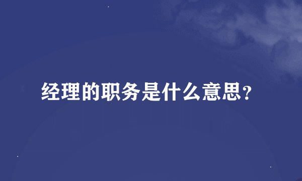 经理的职务是什么意思？