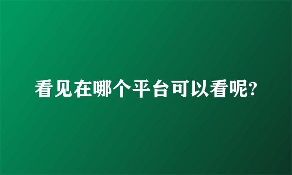 看见在哪个平台可以看呢?