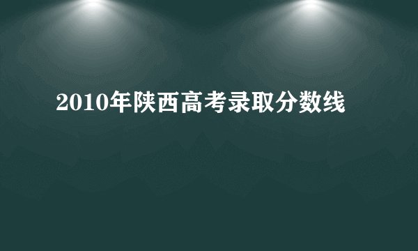2010年陕西高考录取分数线