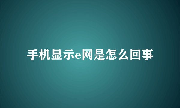 手机显示e网是怎么回事