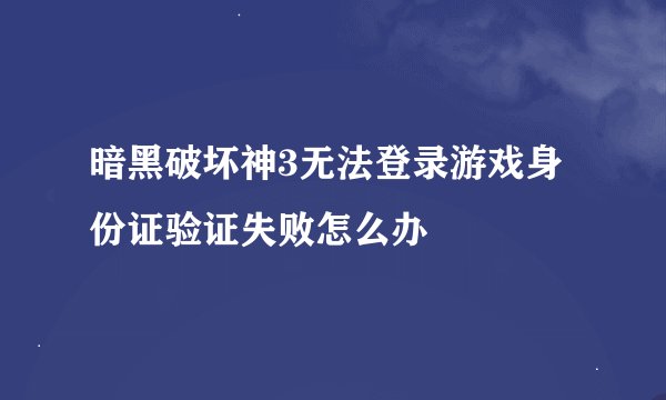 暗黑破坏神3无法登录游戏身份证验证失败怎么办