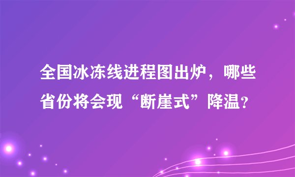 全国冰冻线进程图出炉，哪些省份将会现“断崖式”降温？