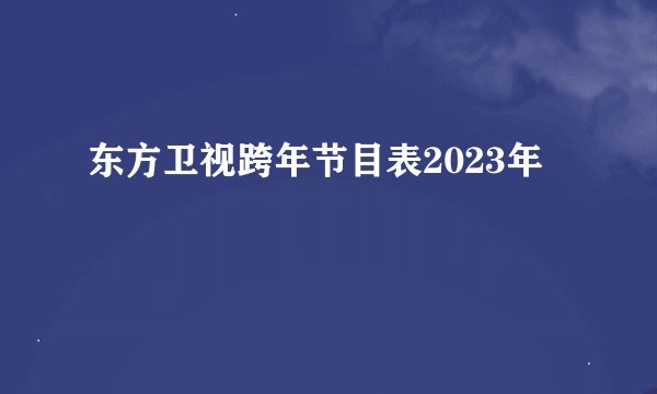东方卫视跨年节目表2023年