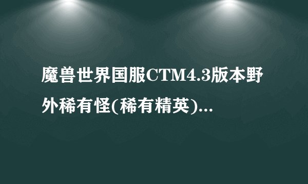 魔兽世界国服CTM4.3版本野外稀有怪(稀有精英)的刷新地点时间与刷新机制