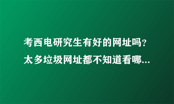 考西电研究生有好的网址吗？太多垃圾网址都不知道看哪个 ？推荐几个？