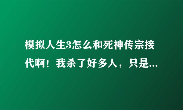 模拟人生3怎么和死神传宗接代啊！我杀了好多人，只是已和他成了麻吉，怎么才能生个死神的孩子，跪求请教