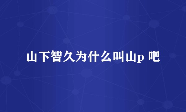 山下智久为什么叫山p 吧