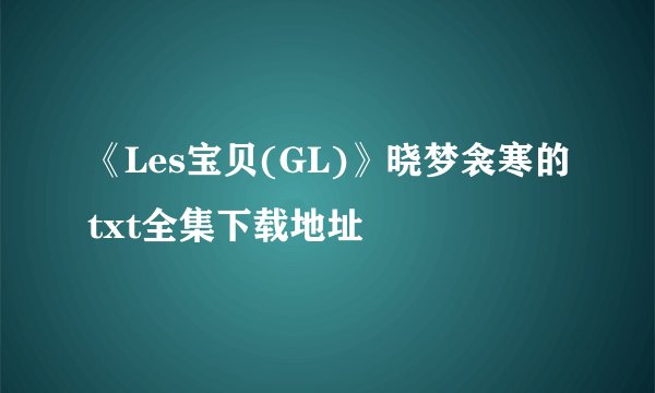 《Les宝贝(GL)》晓梦衾寒的txt全集下载地址
