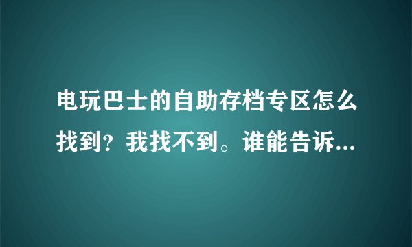 电玩巴士的自助存档专区怎么找到？我找不到。谁能告诉下谢谢。